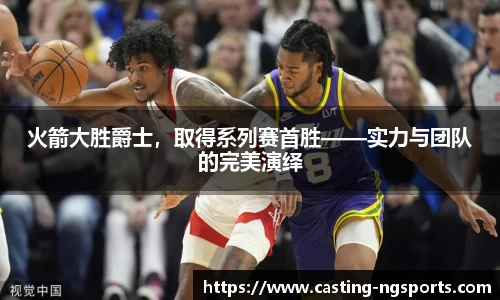 火箭大胜爵士，取得系列赛首胜——实力与团队的完美演绎
