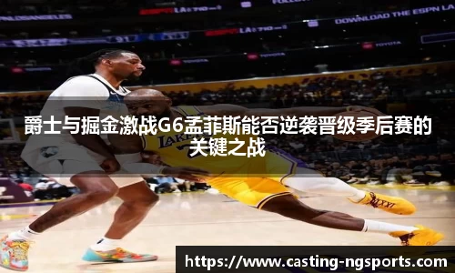 爵士与掘金激战G6孟菲斯能否逆袭晋级季后赛的关键之战