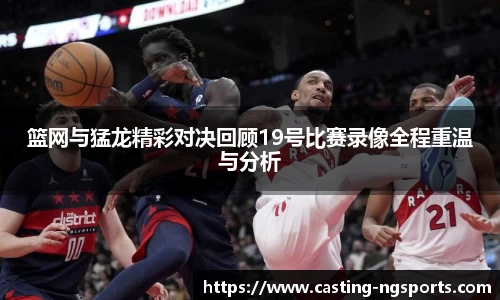 篮网与猛龙精彩对决回顾19号比赛录像全程重温与分析