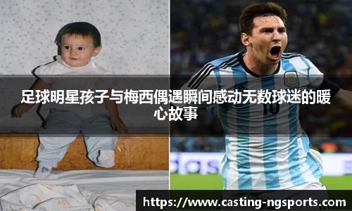 足球明星孩子与梅西偶遇瞬间感动无数球迷的暖心故事