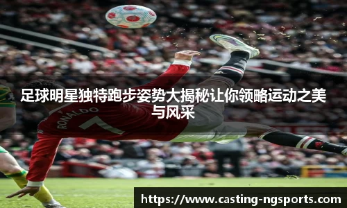 足球明星独特跑步姿势大揭秘让你领略运动之美与风采