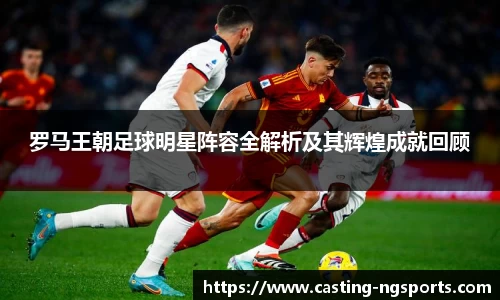 罗马王朝足球明星阵容全解析及其辉煌成就回顾