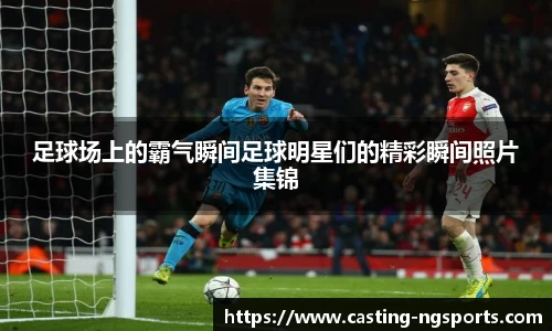 足球场上的霸气瞬间足球明星们的精彩瞬间照片集锦