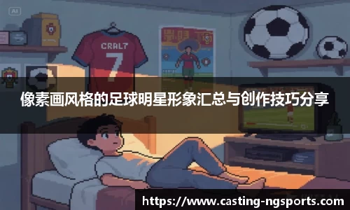 像素画风格的足球明星形象汇总与创作技巧分享